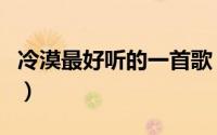 冷漠最好听的一首歌（冷漠最好听的十首歌曲）