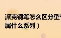 派克钢笔怎么区分型号（派克钢笔从那里看出属什么系列）