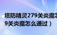 塔防精灵279关炎魔怎么通过的（塔防精灵279关炎魔怎么通过）