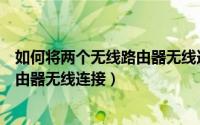 如何将两个无线路由器无线连接到一起（如何将两个无线路由器无线连接）