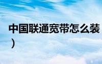 中国联通宽带怎么装（联通是怎么安装宽带的）