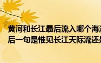 黄河和长江最后流入哪个海洋（黄鹤楼送孟浩然之广陵的最后一句是惟见长江天际流还是唯见长江天际流）