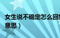 女生说不确定怎么回复（女生说不确定是什么意思）