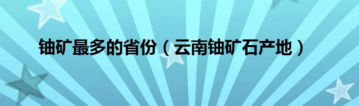 铀矿最多的省份（云南铀矿石产地）