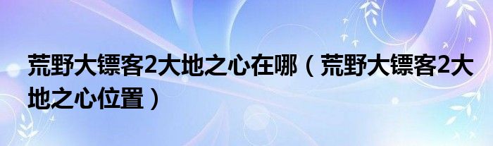 荒野大镖客2大地之心在哪（荒野大镖客2大地之心位置）