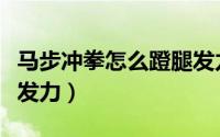 马步冲拳怎么蹬腿发力的（马步冲拳怎么蹬腿发力）