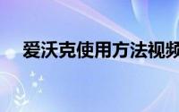 爱沃克使用方法视频（爱沃克使用方法）