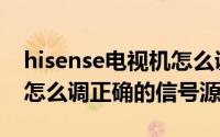 hisense电视机怎么调信号源（hisense电视怎么调正确的信号源）
