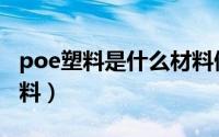 poe塑料是什么材料做的（poe塑料是什么材料）