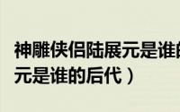 神雕侠侣陆展元是谁的后代呢（神雕侠侣陆展元是谁的后代）