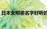 日本女明星名字好听的（日本女星姓名集合）