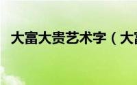 大富大贵艺术字（大富大贵繁体字怎么写）