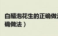 白醋泡花生的正确做法大全（白醋泡花生的正确做法）