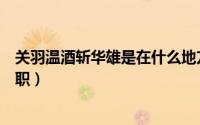 关羽温酒斩华雄是在什么地方（关羽温酒斩华雄担任什么军职）