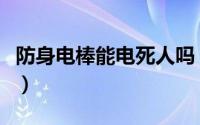 防身电棒能电死人吗（防身电棒多少伏能电人）