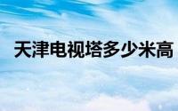 天津电视塔多少米高（天津电视塔多少米）