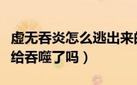 虚无吞炎怎么逃出来的（虚无吞炎最后被萧炎给吞噬了吗）