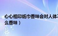 心心相印纸巾香味会对人体不好吗（心心相印纸巾清新是什么香味）