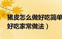 猪皮怎么做好吃简单 下厨房（猪皮怎么做才好吃家常做法）