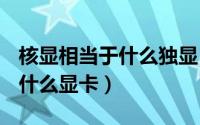 核显相当于什么独显（ⅰ73770K核显相当于什么显卡）