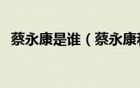 蔡永康是谁（蔡永康和蔡康永有什么区别）