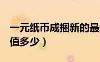 一元纸币成捆新的最新价（1元新版纸币一捆值多少）