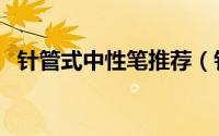 针管式中性笔推荐（针管笔和中性笔区别）
