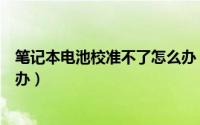 笔记本电池校准不了怎么办（遇到笔记本电池需要校准怎么办）