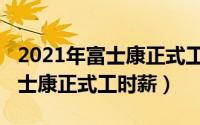 2021年富士康正式工时薪多少钱（2021年富士康正式工时薪）