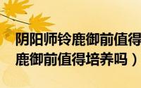 阴阳师铃鹿御前值得培养吗2023（阴阳师铃鹿御前值得培养吗）