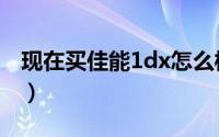 现在买佳能1dx怎么样（佳能1dx还值得买吗）
