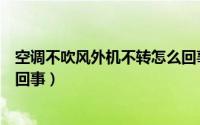 空调不吹风外机不转怎么回事儿（空调不吹风外机不转怎么回事）