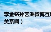 李金铭孙艺洲微博互动（李金铭和孙艺洲是啥关系啊）