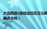 大话西游2游戏试玩区怎么赚人民币（大话西游2游戏试玩区要点卡吗）