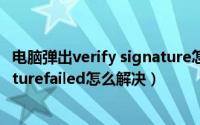 电脑弹出verify signature怎么关掉（电脑提示verifysignaturefailed怎么解决）