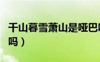 千山暮雪萧山是哑巴吗（千山暮雪萧山哑巴了吗）