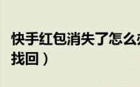 快手红包消失了怎么办（快手红包消失了怎么找回）