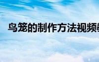 鸟笼的制作方法视频教程（鸟笼制作方法）