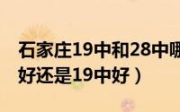 石家庄19中和28中哪个好（石家庄高中28中好还是19中好）