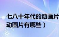 七八十年代的动画片有哪些?（七八十年代的动画片有哪些）