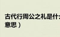 古代行周公之礼是什么意思（周公之礼是什么意思）