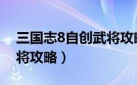 三国志8自创武将攻略视频（三国志8自创武将攻略）