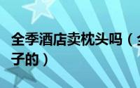 全季酒店卖枕头吗（全季酒店乳胶枕是什么牌子的）
