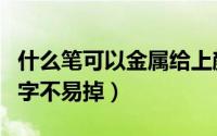 什么笔可以金属给上颜色（什么笔在金属上写字不易掉）