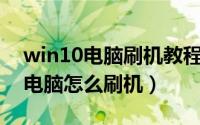 win10电脑刷机教程视频教程（Win10台式电脑怎么刷机）