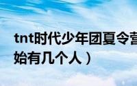 tnt时代少年团夏令营2（tnt时代少年团刚开始有几个人）