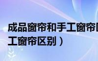 成品窗帘和手工窗帘区别在哪（成品窗帘和手工窗帘区别）