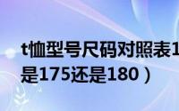 t恤型号尺码对照表185/100a（t恤号码115是175还是180）