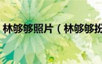 林够够照片（林够够扮演者是程皓的儿子吗）