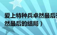 爱上特种兵卓然最后死了没（爱上特种兵中卓然最后的结局）